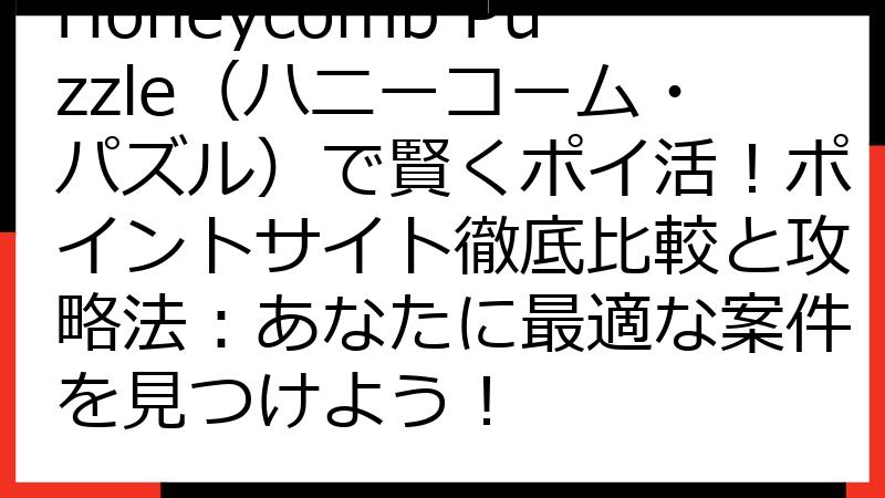 Honeycomb Puzzle（ハニーコーム・パズル）で賢くポイ活！ポイントサイト徹底比較と攻略法：あなたに最適な案件を見つけよう！