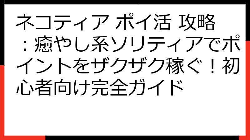 ネコティア ポイ活 攻略：癒やし系ソリティアでポイントをザクザク稼ぐ！初心者向け完全ガイド