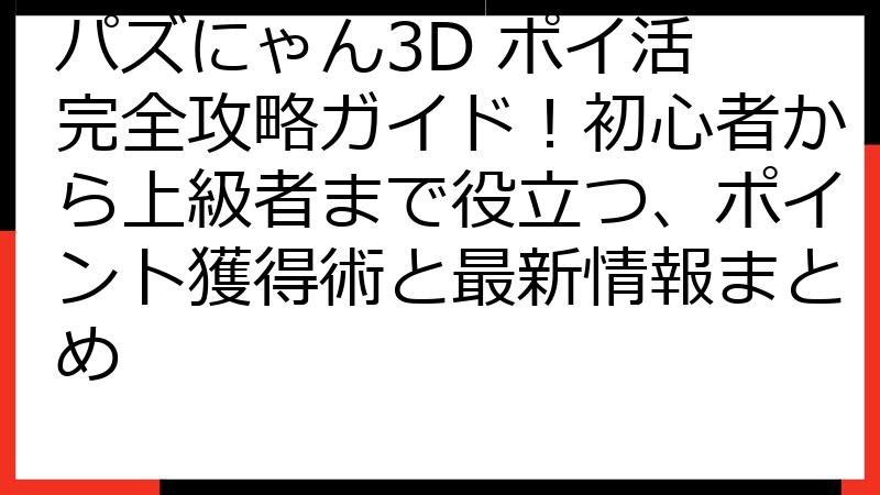 パズにゃん3D ポイ活 完全攻略ガイド！初心者から上級者まで役立つ、ポイント獲得術と最新情報まとめ