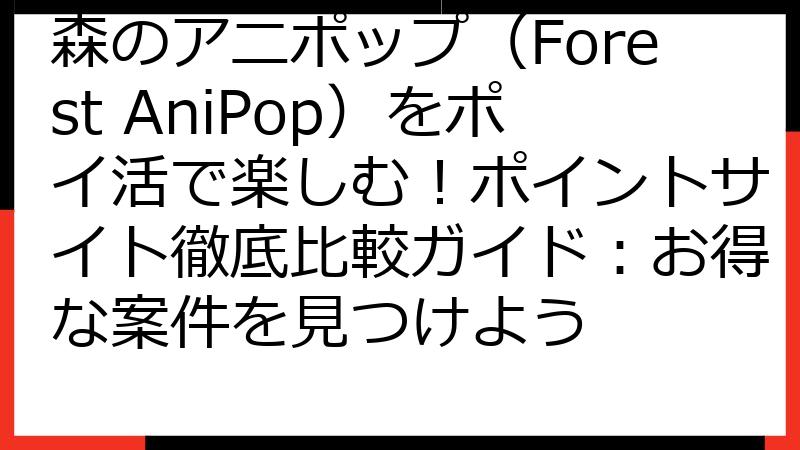 森のアニポップ（Forest AniPop）をポイ活で楽しむ！ポイントサイト徹底比較ガイド：お得な案件を見つけよう