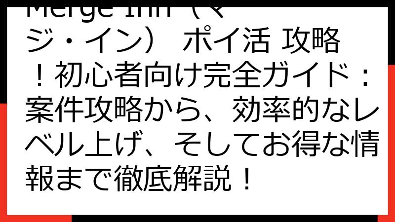 Merge Inn（マージ・イン） ポイ活 攻略！初心者向け完全ガイド：案件攻略から、効率的なレベル上げ、そしてお得な情報まで徹底解説！