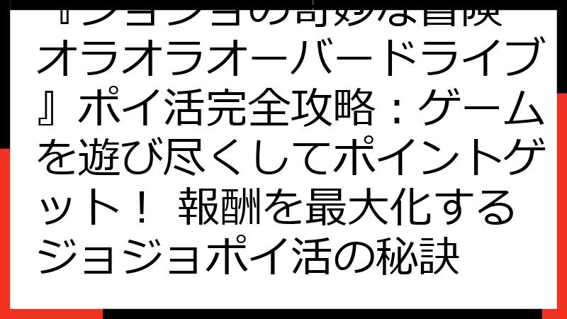 『ジョジョの奇妙な冒険 オラオラオーバードライブ』ポイ活完全攻略：ゲームを遊び尽くしてポイントゲット！ 報酬を最大化するジョジョポイ活の秘訣