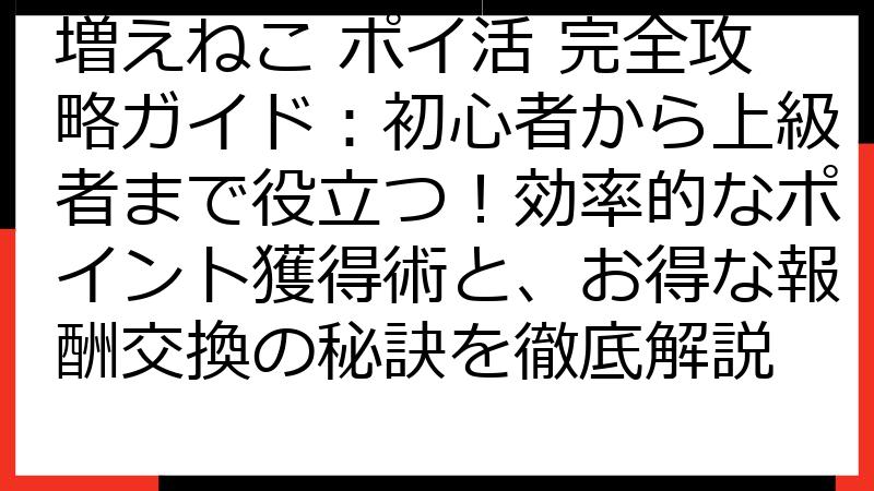 増えねこ ポイ活 完全攻略ガイド：初心者から上級者まで役立つ！効率的なポイント獲得術と、お得な報酬交換の秘訣を徹底解説