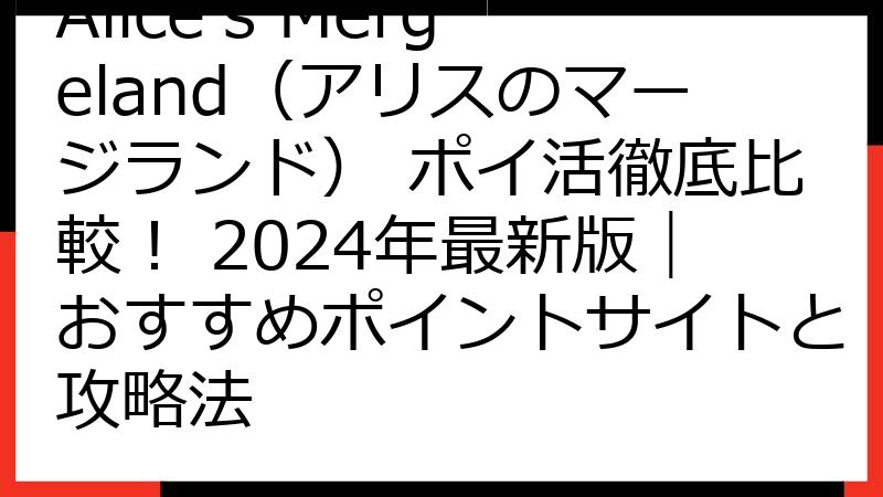Alice's Mergeland（アリスのマージランド） ポイ活徹底比較！ 2024年最新版｜おすすめポイントサイトと攻略法