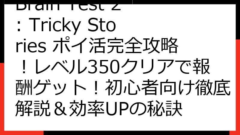 Brain Test 2: Tricky Stories ポイ活完全攻略！レベル350クリアで報酬ゲット！初心者向け徹底解説＆効率UPの秘訣