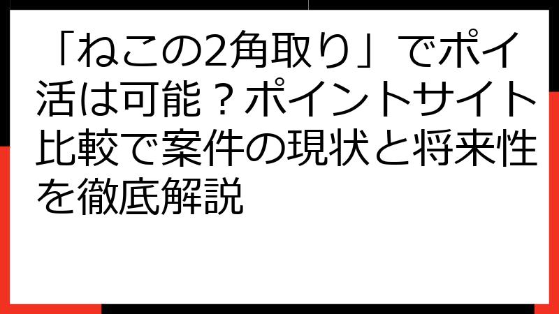 「ねこの2角取り」でポイ活は可能？ポイントサイト比較で案件の現状と将来性を徹底解説