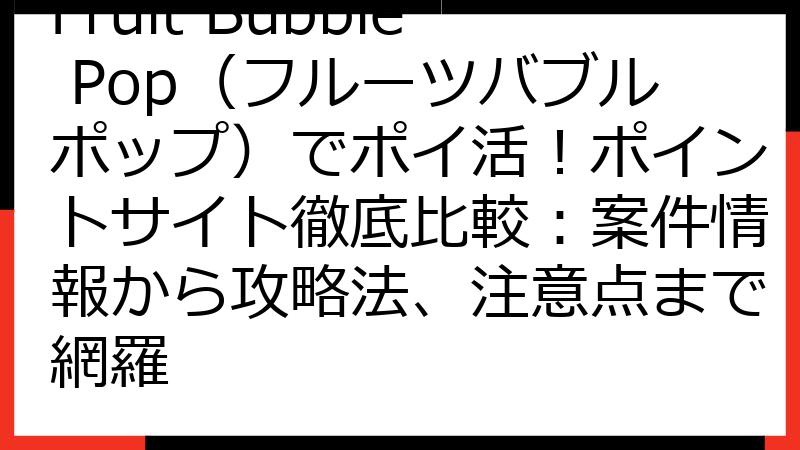 Fruit Bubble Pop（フルーツバブルポップ）でポイ活！ポイントサイト徹底比較：案件情報から攻略法、注意点まで網羅