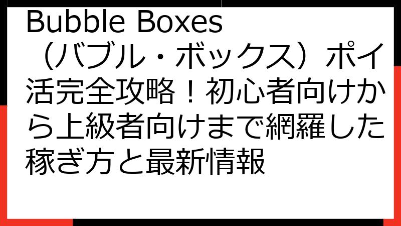 Bubble Boxes（バブル・ボックス）ポイ活完全攻略！初心者向けから上級者向けまで網羅した稼ぎ方と最新情報