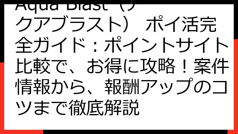 Aqua Blast（アクアブラスト） ポイ活完全ガイド：ポイントサイト比較で、お得に攻略！案件情報から、報酬アップのコツまで徹底解説