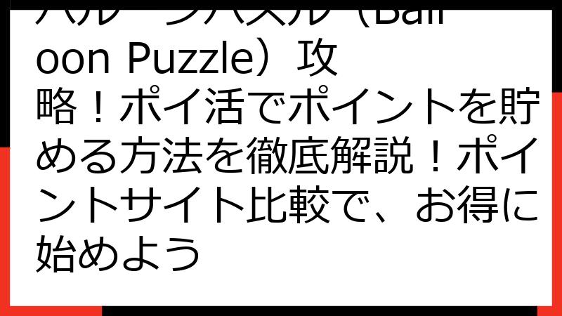 バルーンパズル（Balloon Puzzle）攻略！ポイ活でポイントを貯める方法を徹底解説！ポイントサイト比較で、お得に始めよう