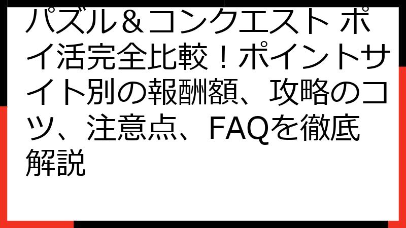 パズル＆コンクエスト ポイ活完全比較！ポイントサイト別の報酬額、攻略のコツ、注意点、FAQを徹底解説