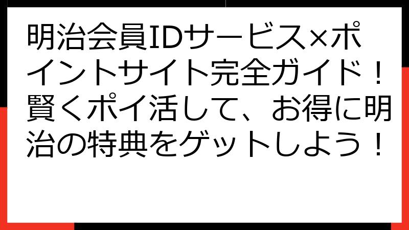 明治会員IDサービス×ポイントサイト完全ガイド！賢くポイ活して、お得に明治の特典をゲットしよう！