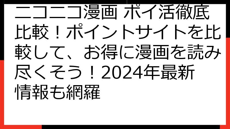 ニコニコ漫画 ポイ活徹底比較！ポイントサイトを比較して、お得に漫画を読み尽くそう！2024年最新情報も網羅