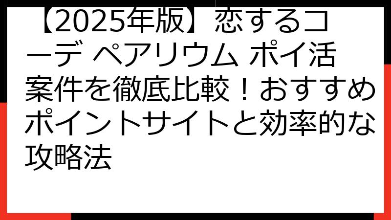 【2025年版】恋するコーデ ペアリウム ポイ活案件を徹底比較！おすすめポイントサイトと効率的な攻略法