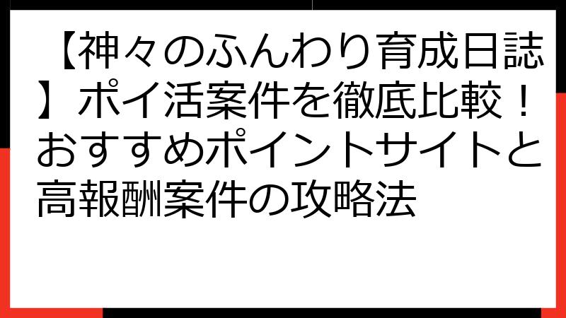 【神々のふんわり育成日誌】ポイ活案件を徹底比較！おすすめポイントサイトと高報酬案件の攻略法