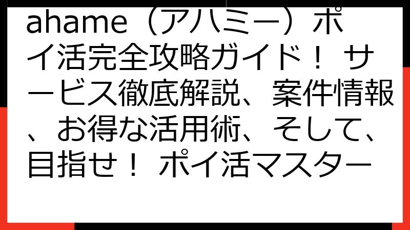 ahame（アハミー）ポイ活完全攻略ガイド！ サービス徹底解説、案件情報、お得な活用術、そして、目指せ！ ポイ活マスター