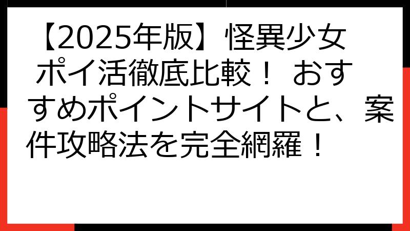 【2025年版】怪異少女 ポイ活徹底比較！ おすすめポイントサイトと、案件攻略法を完全網羅！
