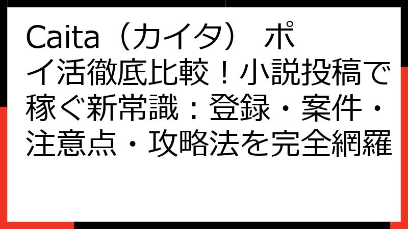 Caita（カイタ） ポイ活徹底比較！小説投稿で稼ぐ新常識：登録・案件・注意点・攻略法を完全網羅