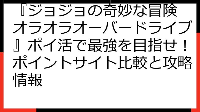 『ジョジョの奇妙な冒険 オラオラオーバードライブ』ポイ活で最強を目指せ！ポイントサイト比較と攻略情報