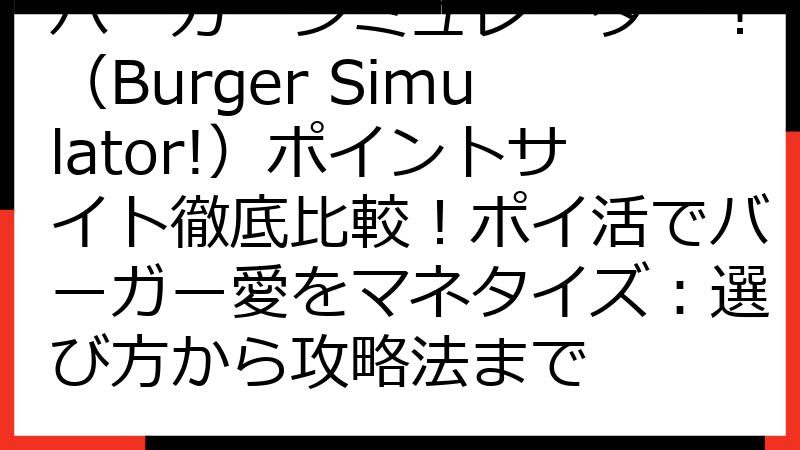 バーガーシミュレーター！（Burger Simulator!）ポイントサイト徹底比較！ポイ活でバーガー愛をマネタイズ：選び方から攻略法まで