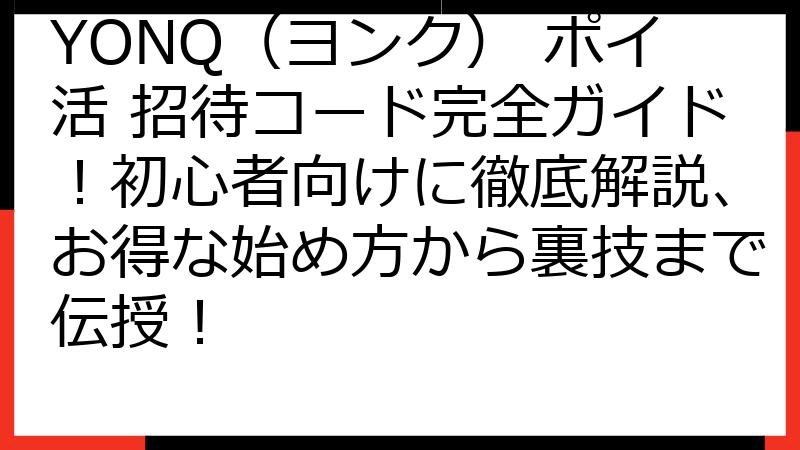 YONQ（ヨンク） ポイ活 招待コード完全ガイド！初心者向けに徹底解説、お得な始め方から裏技まで伝授！