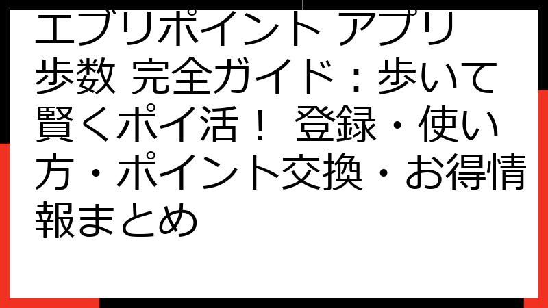 エブリポイント アプリ 歩数 完全ガイド：歩いて賢くポイ活！ 登録・使い方・ポイント交換・お得情報まとめ