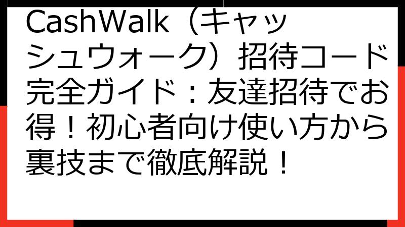 CashWalk（キャッシュウォーク）招待コード完全ガイド：友達招待でお得！初心者向け使い方から裏技まで徹底解説！