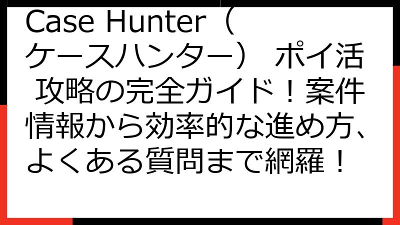 Case Hunter（ケースハンター） ポイ活 攻略の完全ガイド！案件情報から効率的な進め方、よくある質問まで網羅！