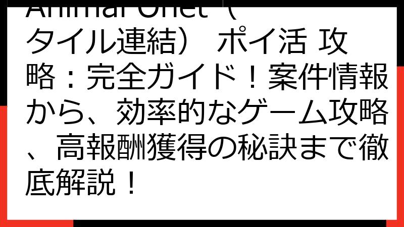 Animal Onet（タイル連結） ポイ活 攻略：完全ガイド！案件情報から、効率的なゲーム攻略、高報酬獲得の秘訣まで徹底解説！