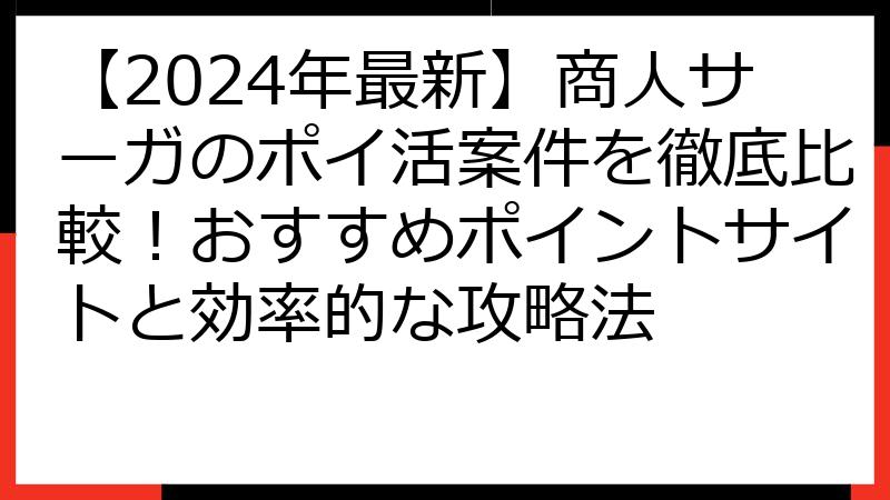 【2024年最新】商人サーガのポイ活案件を徹底比較！おすすめポイントサイトと効率的な攻略法