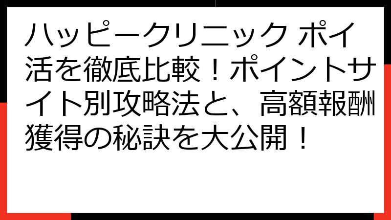 ハッピークリニック ポイ活を徹底比較！ポイントサイト別攻略法と、高額報酬獲得の秘訣を大公開！