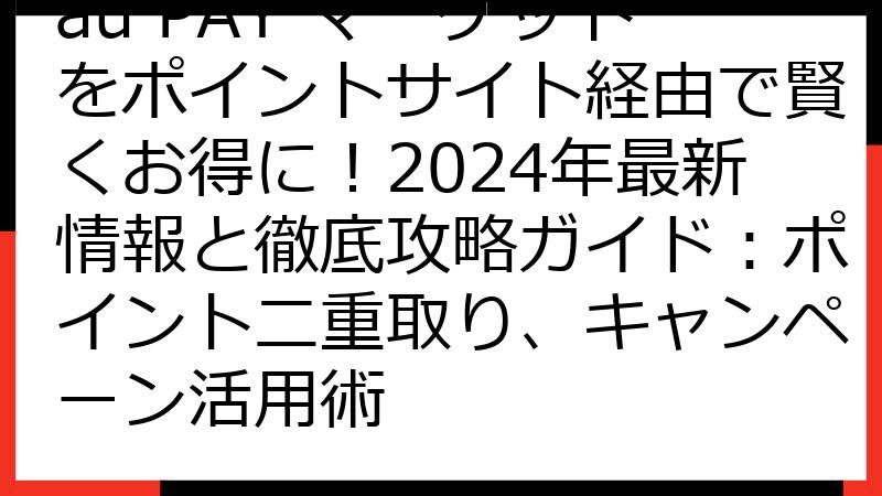 au PAY マーケットをポイントサイト経由で賢くお得に！2024年最新情報と徹底攻略ガイド：ポイント二重取り、キャンペーン活用術