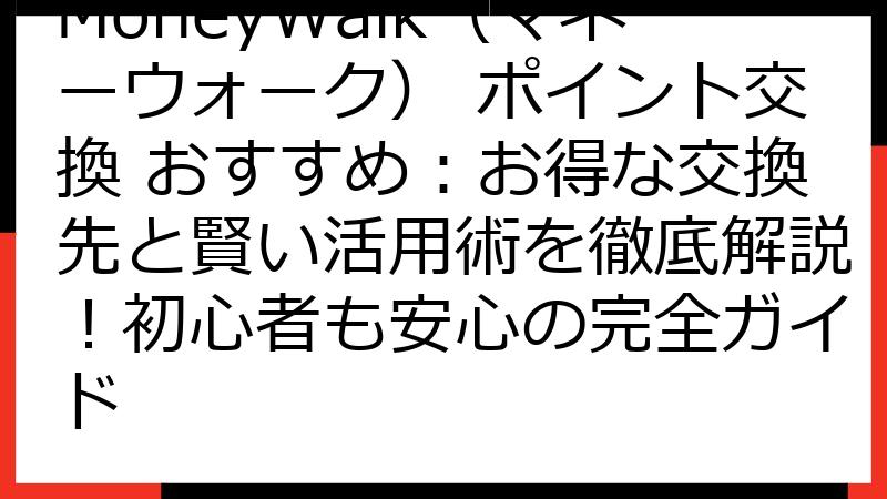 MoneyWalk（マネーウォーク） ポイント交換 おすすめ：お得な交換先と賢い活用術を徹底解説！初心者も安心の完全ガイド