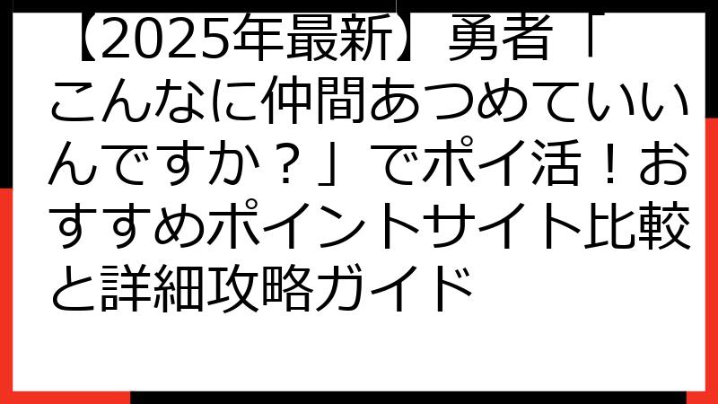 【2025年最新】勇者「こんなに仲間あつめていいんですか？」でポイ活！おすすめポイントサイト比較と詳細攻略ガイド