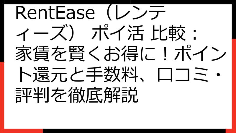 RentEase（レンティーズ） ポイ活 比較：家賃を賢くお得に！ポイント還元と手数料、口コミ・評判を徹底解説