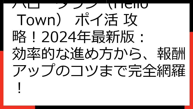 ハロータウン（Hello Town） ポイ活 攻略！2024年最新版： 効率的な進め方から、報酬アップのコツまで完全網羅！