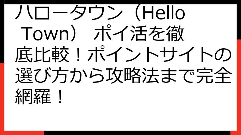 ハロータウン（Hello Town） ポイ活を徹底比較！ポイントサイトの選び方から攻略法まで完全網羅！