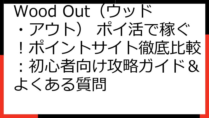 Wood Out（ウッド・アウト） ポイ活で稼ぐ！ポイントサイト徹底比較：初心者向け攻略ガイド＆よくある質問