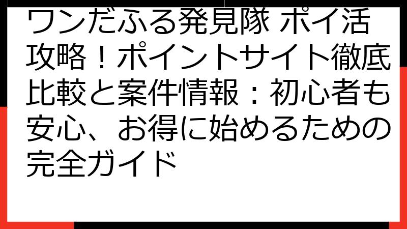 ワンだふる発見隊 ポイ活攻略！ポイントサイト徹底比較と案件情報：初心者も安心、お得に始めるための完全ガイド