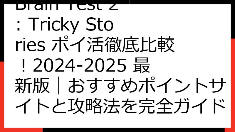 Brain Test 2: Tricky Stories ポイ活徹底比較！2024-2025 最新版｜おすすめポイントサイトと攻略法を完全ガイド