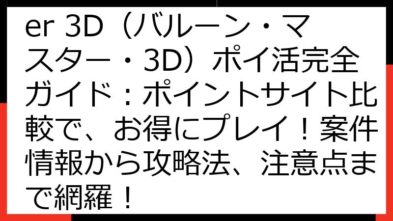 Balloon Master 3D（バルーン・マスター・3D）ポイ活完全ガイド：ポイントサイト比較で、お得にプレイ！案件情報から攻略法、注意点まで網羅！