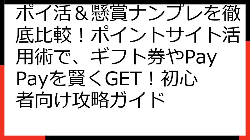 ポイ活＆懸賞ナンプレを徹底比較！ポイントサイト活用術で、ギフト券やPayPayを賢くGET！初心者向け攻略ガイド