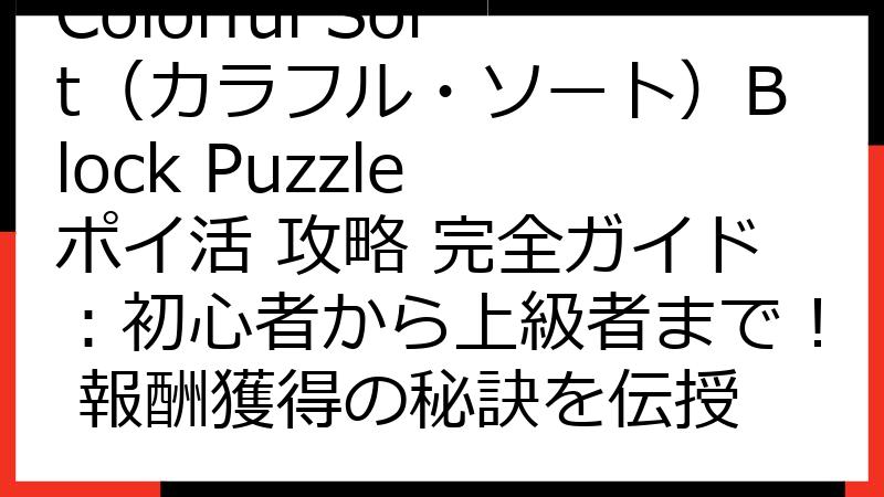 Colorful Sort（カラフル・ソート）Block Puzzle ポイ活 攻略 完全ガイド：初心者から上級者まで！ 報酬獲得の秘訣を伝授