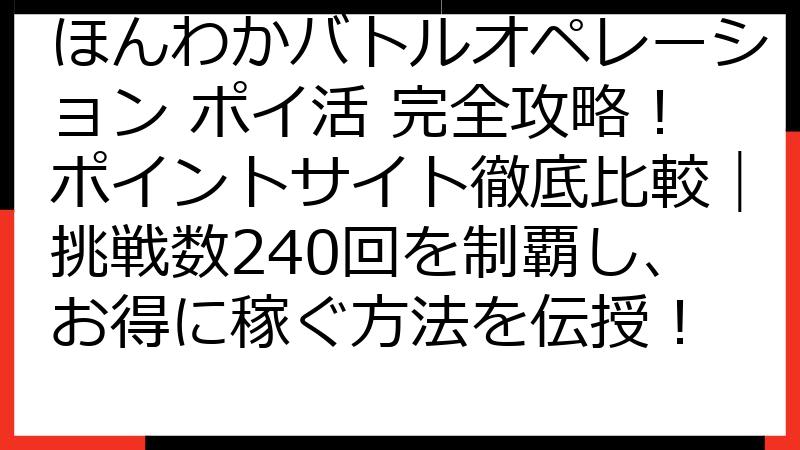 ほんわかバトルオペレーション ポイ活 完全攻略！ポイントサイト徹底比較｜挑戦数240回を制覇し、お得に稼ぐ方法を伝授！