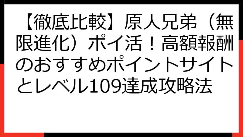 【徹底比較】原人兄弟（無限進化）ポイ活！高額報酬のおすすめポイントサイトとレベル109達成攻略法