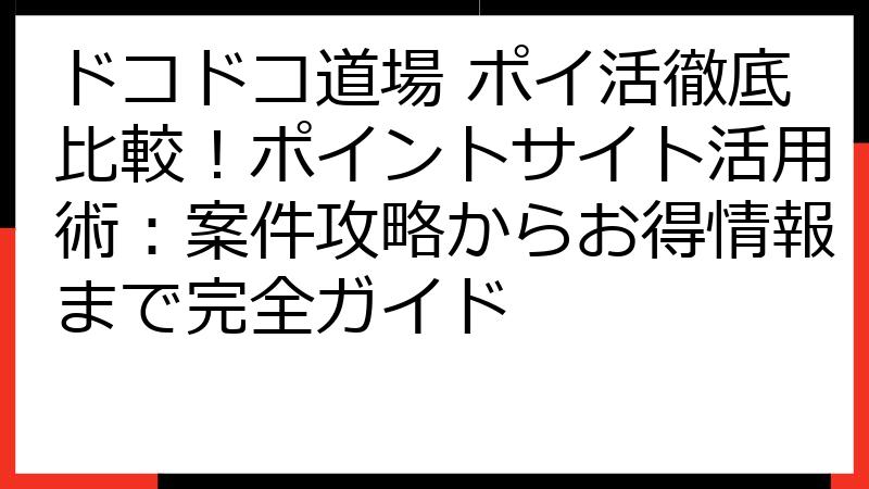 ドコドコ道場 ポイ活徹底比較！ポイントサイト活用術：案件攻略からお得情報まで完全ガイド