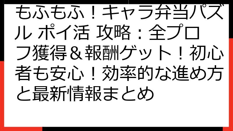 もふもふ！キャラ弁当パズル ポイ活 攻略：全プロフ獲得＆報酬ゲット！初心者も安心！効率的な進め方と最新情報まとめ