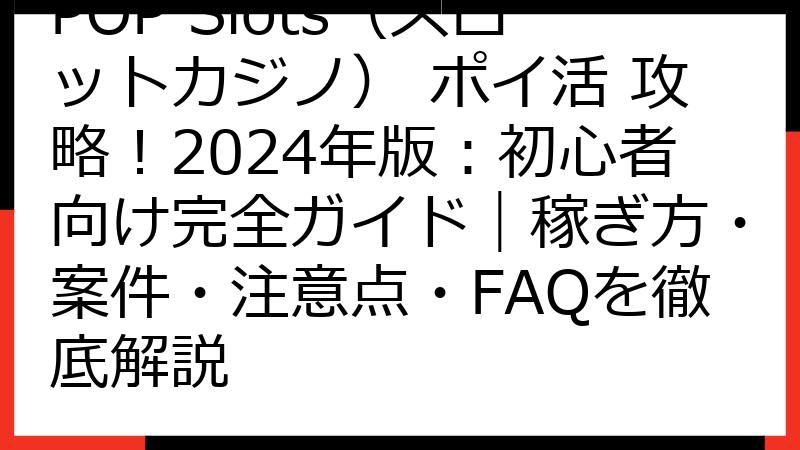 POP Slots（スロットカジノ） ポイ活 攻略！2024年版：初心者向け完全ガイド｜稼ぎ方・案件・注意点・FAQを徹底解説