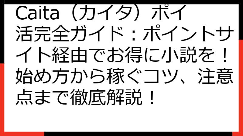 Caita（カイタ）ポイ活完全ガイド：ポイントサイト経由でお得に小説を！始め方から稼ぐコツ、注意点まで徹底解説！