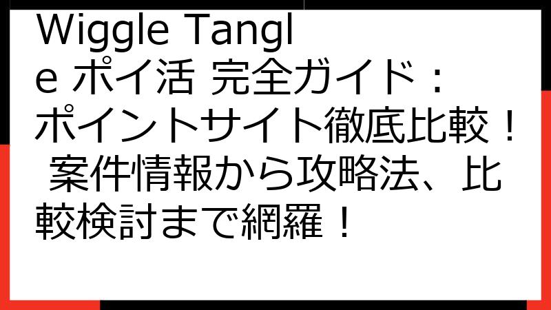 Wiggle Tangle ポイ活 完全ガイド：ポイントサイト徹底比較！ 案件情報から攻略法、比較検討まで網羅！